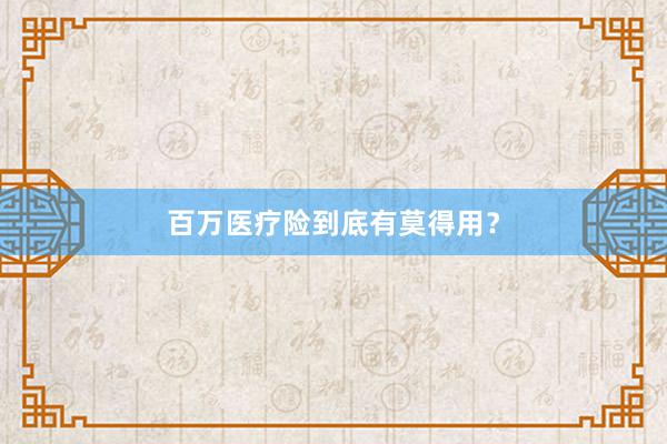 百万医疗险到底有莫得用？