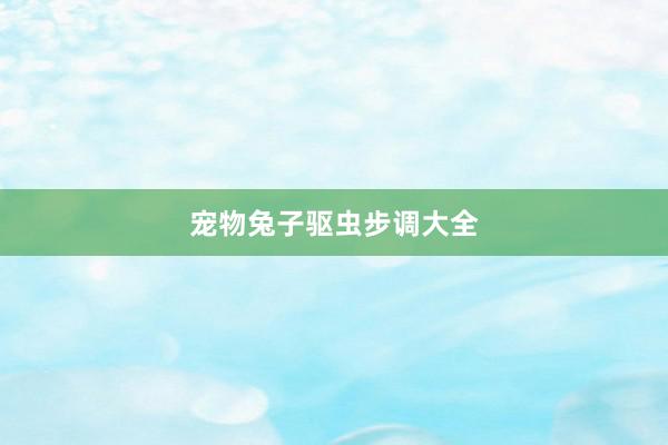 宠物兔子驱虫步调大全