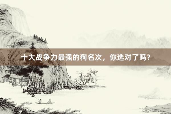 十大战争力最强的狗名次，你选对了吗？