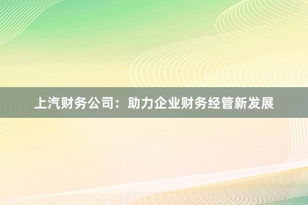 上汽财务公司：助力企业财务经管新发展